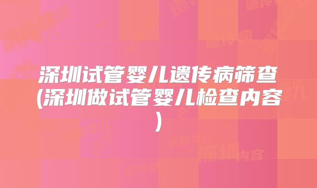 深圳试管婴儿遗传病筛查(深圳做试管婴儿检查内容)