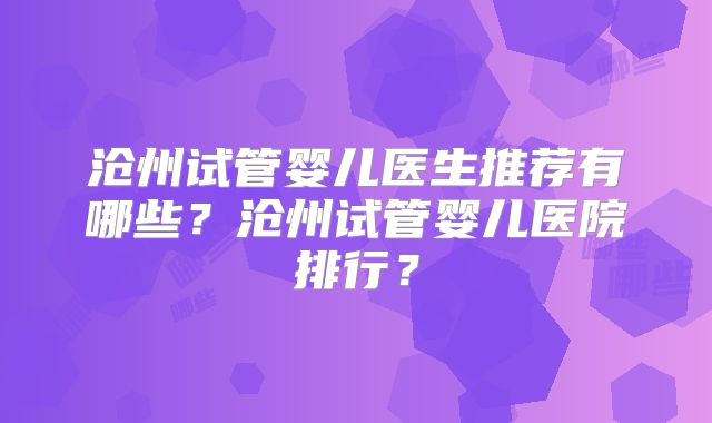 沧州试管婴儿医生推荐有哪些？沧州试管婴儿医院排行？