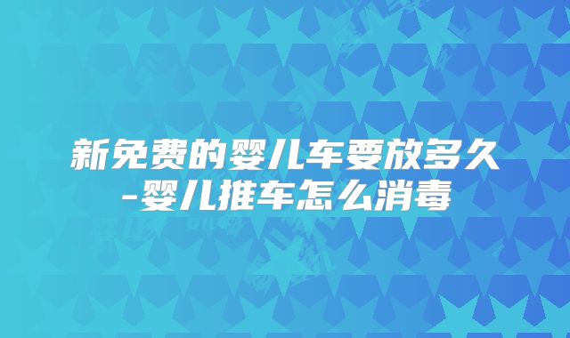 新免费的婴儿车要放多久-婴儿推车怎么消毒