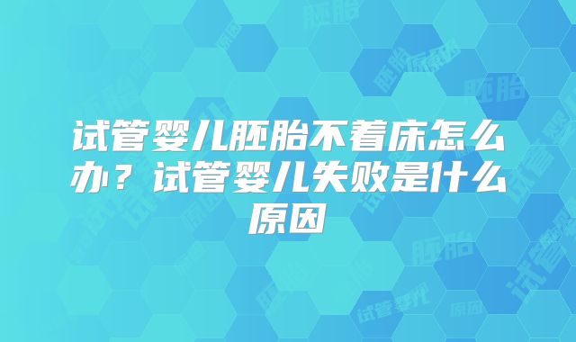 试管婴儿胚胎不着床怎么办？试管婴儿失败是什么原因