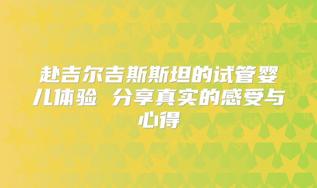 赴吉尔吉斯斯坦的试管婴儿体验 分享真实的感受与心得