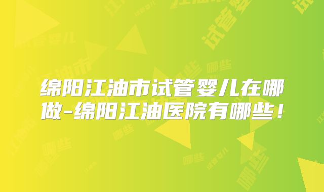 绵阳江油市试管婴儿在哪做-绵阳江油医院有哪些！