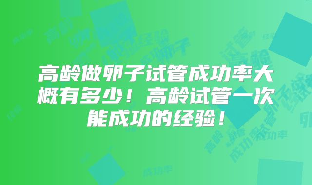 高龄做卵子试管成功率大概有多少!高龄试管一次能成功的经验!