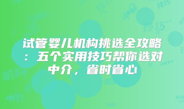 试管婴儿机构挑选全攻略:五个实用技巧帮你选对中介,省时省心