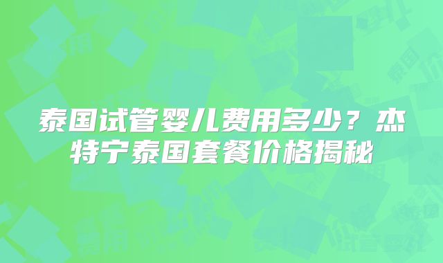 泰国试管婴儿费用多少？杰特宁泰国套餐价格揭秘