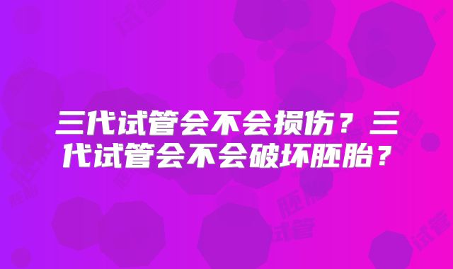三代试管会不会损伤？三代试管会不会破坏胚胎？