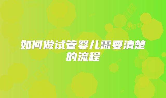 如何做试管婴儿需要清楚的流程