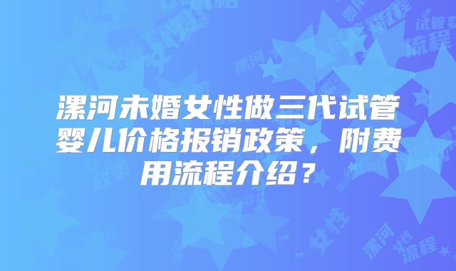 漯河未婚女性做三代试管婴儿价格报销政策，附费用流程介绍？