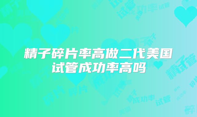 精子碎片率高做二代美国试管成功率高吗