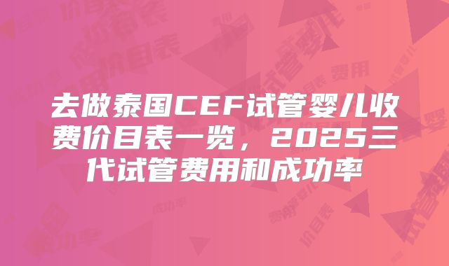去做泰国CEF试管婴儿收费价目表一览，2025三代试管费用和成功率
