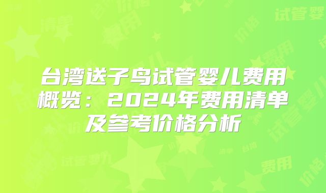 台湾送子鸟试管婴儿费用概览：2024年费用清单及参考价格分析
