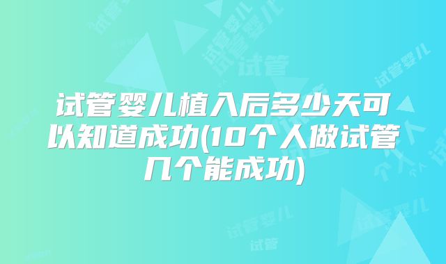 试管婴儿植入后多少天可以知道成功(10个人做试管几个能成功)