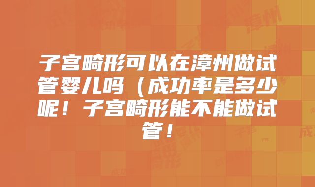 子宫畸形可以在漳州做试管婴儿吗(成功率是多少呢!子宫畸形能不能做试管!