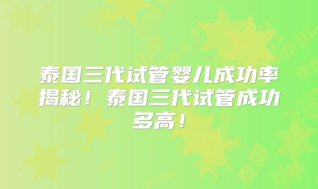 泰国三代试管婴儿成功率揭秘!泰国三代试管成功多高!