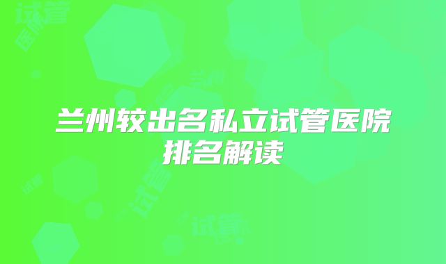 兰州较出名私立试管医院排名解读