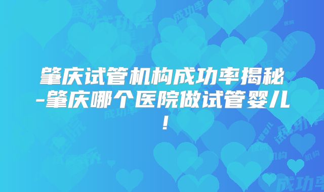 肇庆试管机构成功率揭秘-肇庆哪个医院做试管婴儿！