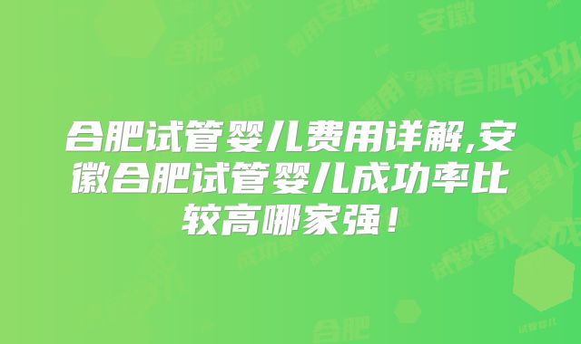 合肥试管婴儿费用详解,安徽合肥试管婴儿成功率比较高哪家强！