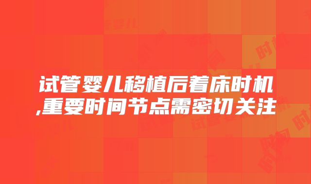 试管婴儿移植后着床时机,重要时间节点需密切关注