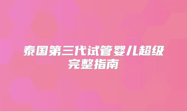 泰国第三代试管婴儿超级完整指南