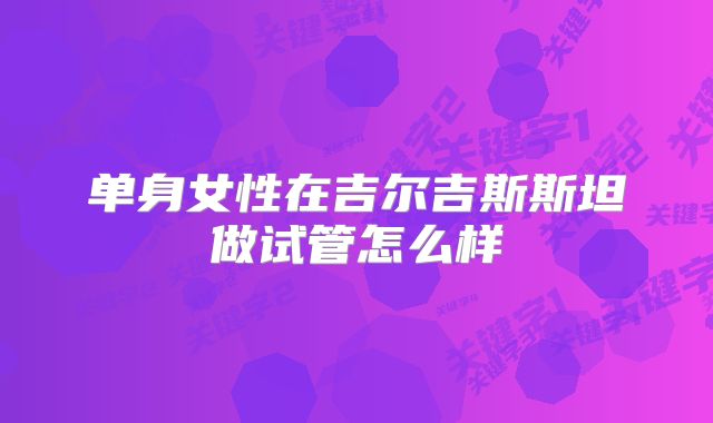 单身女性在吉尔吉斯斯坦做试管怎么样