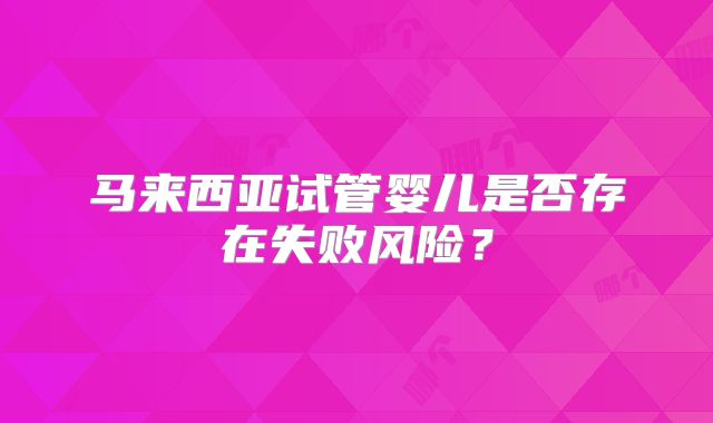 马来西亚试管婴儿是否存在失败风险?