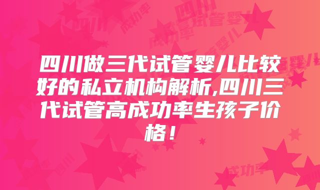 四川做三代试管婴儿比较好的私立机构解析,四川三代试管高成功率生孩子价格!