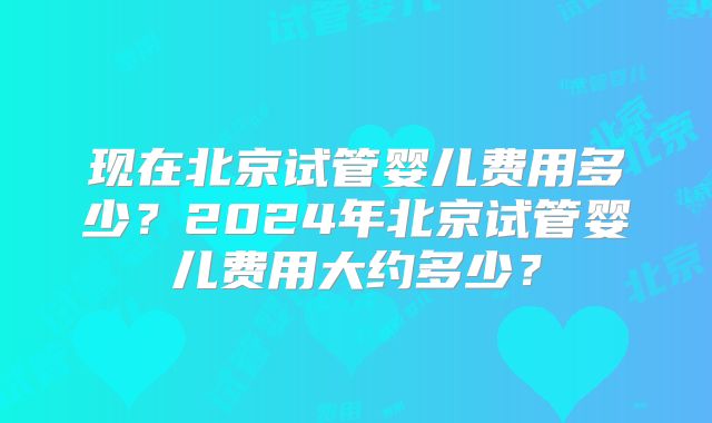 现在北京试管婴儿费用多少？2024年北京试管婴儿费用大约多少？