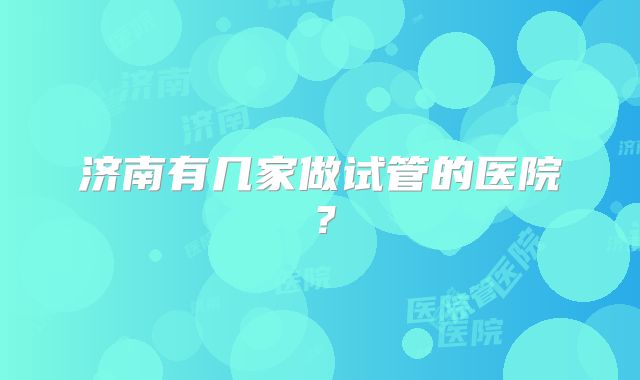 济南有几家做试管的医院？