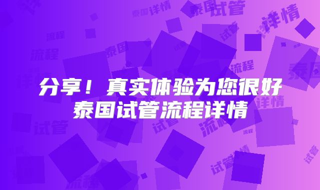 分享！真实体验为您很好泰国试管流程详情