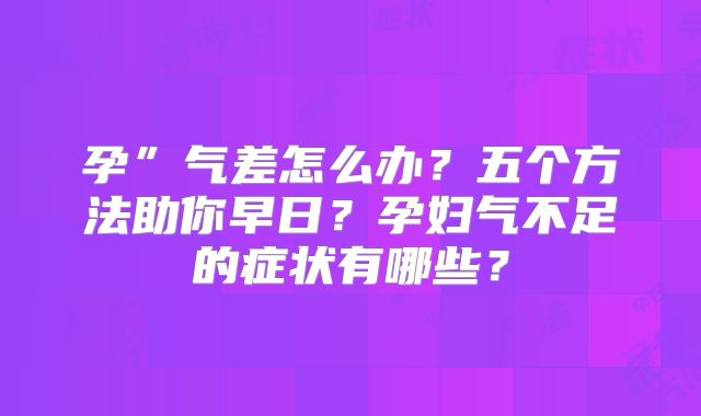 孕”气差怎么办？五个方法助你早日？孕妇气不足的症状有哪些？