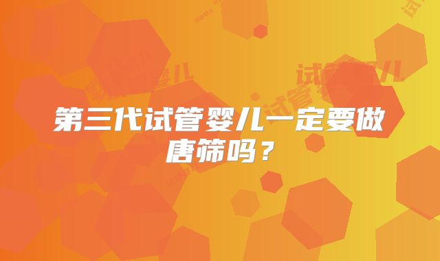 第三代试管婴儿一定要做唐筛吗？
