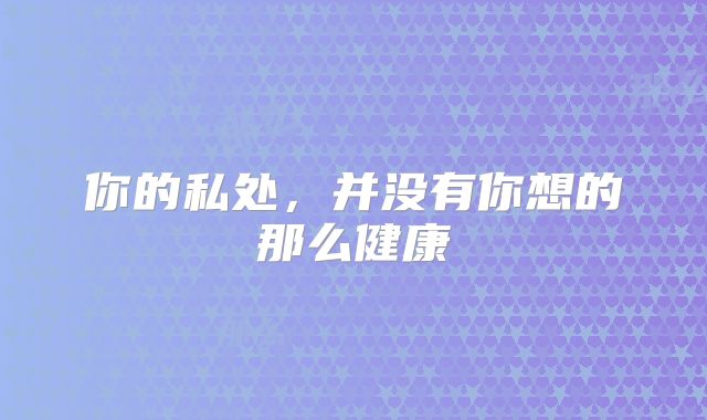 你的私处，并没有你想的那么健康