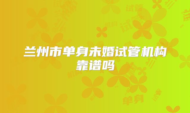 兰州市单身未婚试管机构靠谱吗