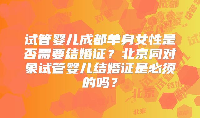 试管婴儿成都单身女性是否需要结婚证？北京同对象试管婴儿结婚证是必须的吗？