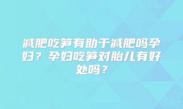 减肥吃笋有助于减肥吗孕妇?孕妇吃笋对胎儿有好处吗?