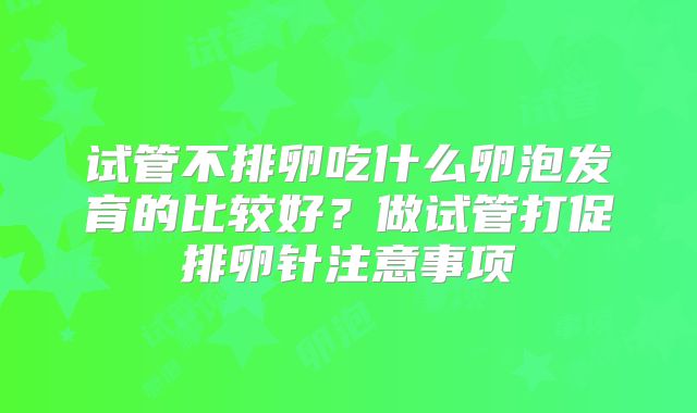 试管不排卵吃什么卵泡发育的比较好?做试管打促排卵针注意事项
