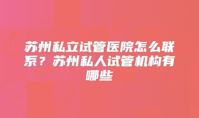 苏州私立试管医院怎么联系？苏州私人试管机构有哪些