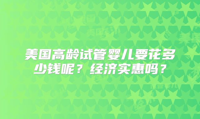 美国高龄试管婴儿要花多少钱呢?经济实惠吗?