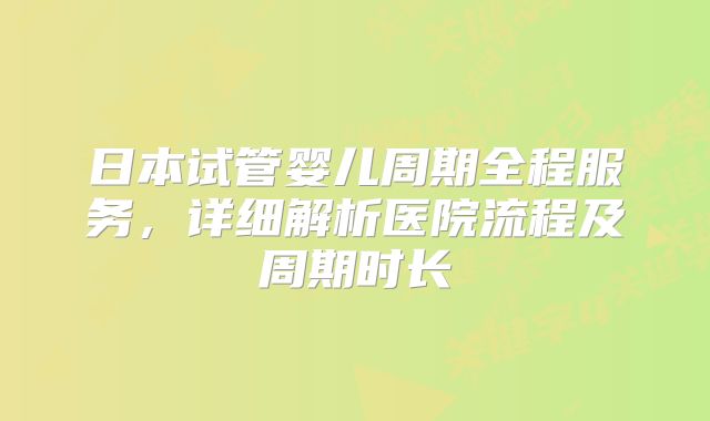 日本试管婴儿周期全程服务，详细解析医院流程及周期时长