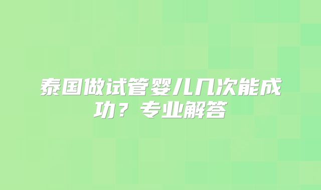 泰国做试管婴儿几次能成功？专业解答