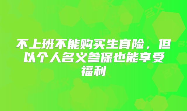 不上班不能购买生育险，但以个人名义参保也能享受福利