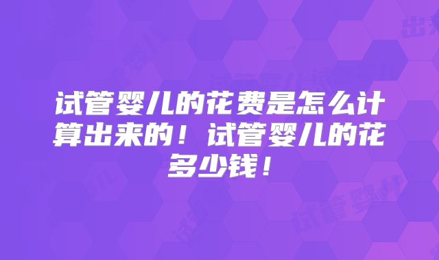 试管婴儿的花费是怎么计算出来的!试管婴儿的花多少钱!