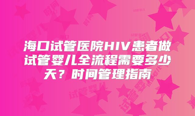 海口试管医院HIV患者做试管婴儿全流程需要多少天?时间管理指南