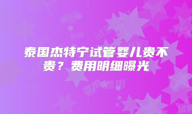 泰国杰特宁试管婴儿贵不贵？费用明细曝光