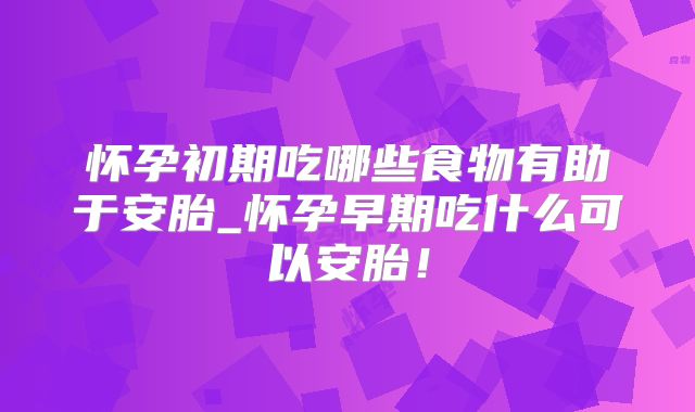 怀孕初期吃哪些食物有助于安胎_怀孕早期吃什么可以安胎!