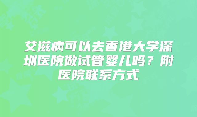 艾滋病可以去香港大学深圳医院做试管婴儿吗？附医院联系方式