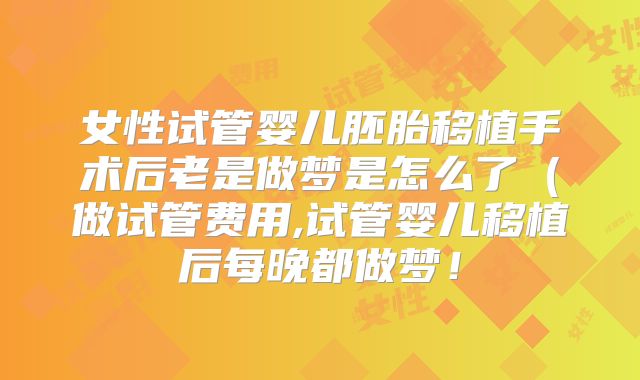 女性试管婴儿胚胎移植手术后老是做梦是怎么了（做试管费用,试管婴儿移植后每晚都做梦！