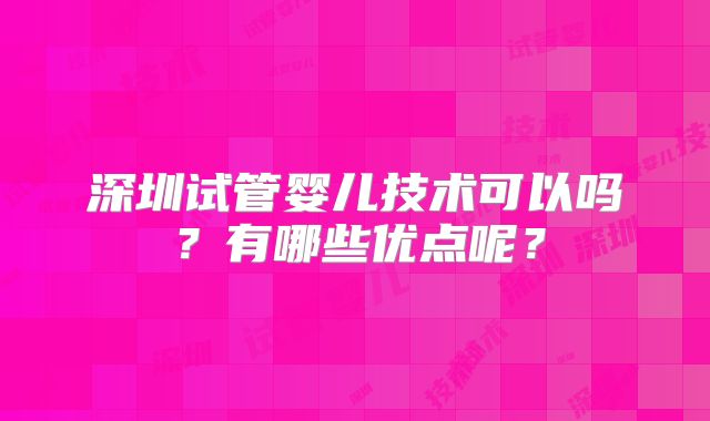 深圳试管婴儿技术可以吗？有哪些优点呢？