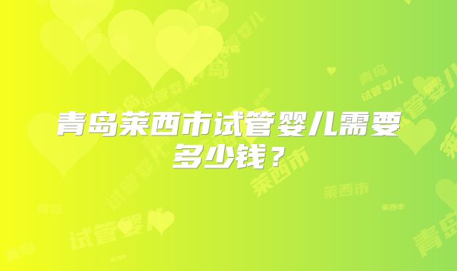 青岛莱西市试管婴儿需要多少钱?