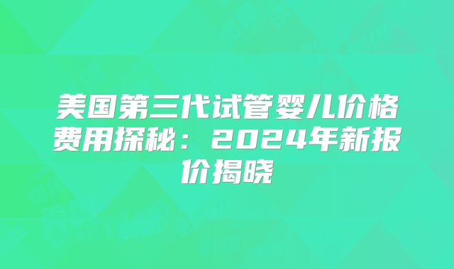 美国第三代试管婴儿价格费用探秘:2024年新报价揭晓